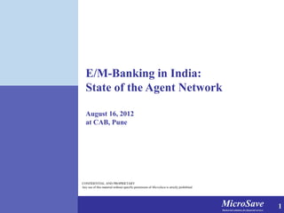 MicroSaveMarket-led solutions for financial services
MicroSaveMarket-led solutions for financial services
CONFIDENTIAL AND PROPRIETARY
Any use of this material without specific permission of MicroSave is strictly prohibited
E/M-Banking in India:
State of the Agent Network
August 16, 2012
at CAB, Pune
1
 