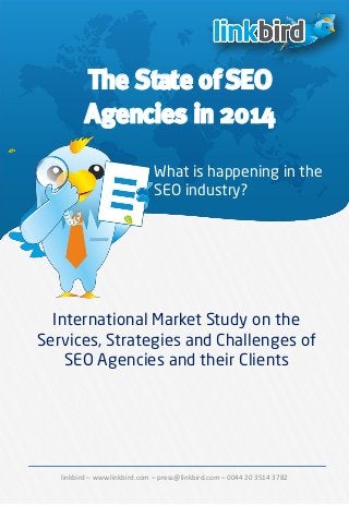 linkbird – www.linkbird.com – press@linkbird.com – 0044 20 3514 3782 
The State of SEO Agencies in 2014 
International Market Study on the Services, Strategies and Challenges of 
SEO Agencies and their Clients 
What is happening in the 
SEO industry?  