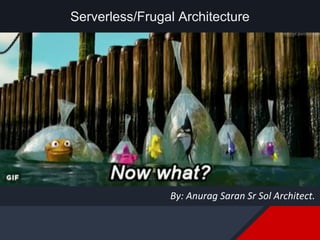 Serverless/Frugal Architecture
By: Anurag Saran Sr Sol Architect.
 