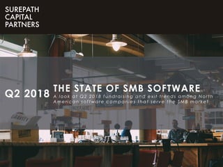THE STATE OF SMB SOFTWARE
A l ook at Q2 2 0 1 8 f u ndraising and exi t t rends among Nort h
A m e ri can sof t ware com pani e s t hat se rv e t he SMB m arket
Q2 2018
 