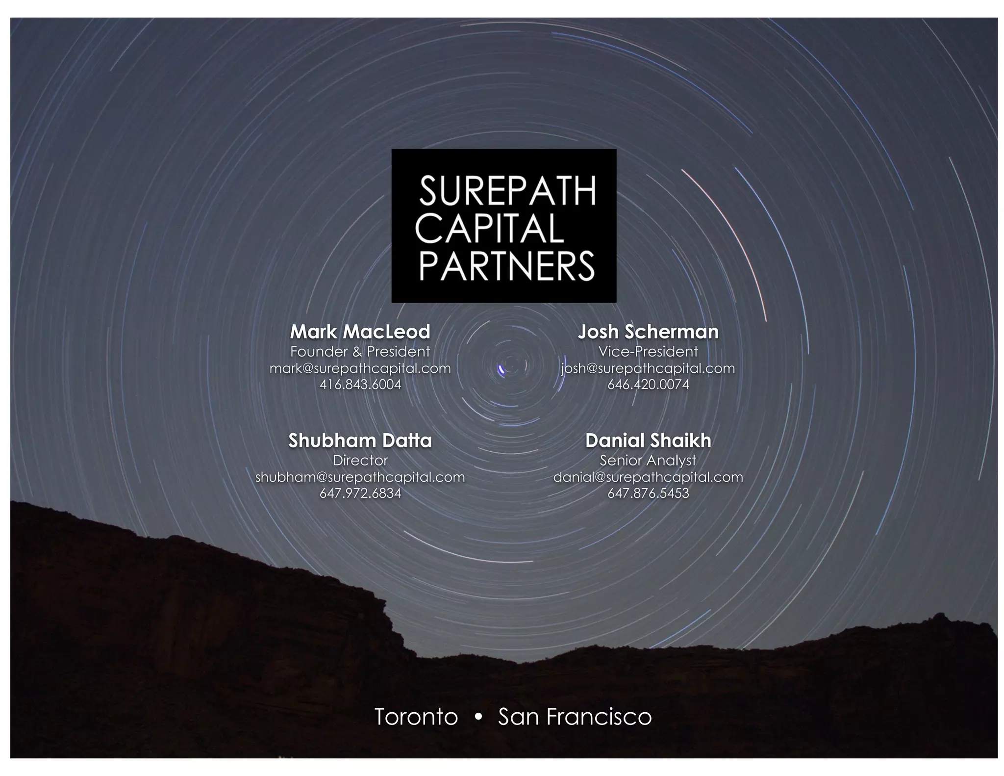 Shubham Datta
Director
shubham@surepathcapital.com
647.972.6834
Danial Shaikh
Senior Analyst
danial@surepathcapital.com
647.876.5453
Mark MacLeod
Founder & President
mark@surepathcapital.com
416.843.6004
Josh Scherman
Vice-President
josh@surepathcapital.com
646.420.0074
Toronto • San Francisco
 