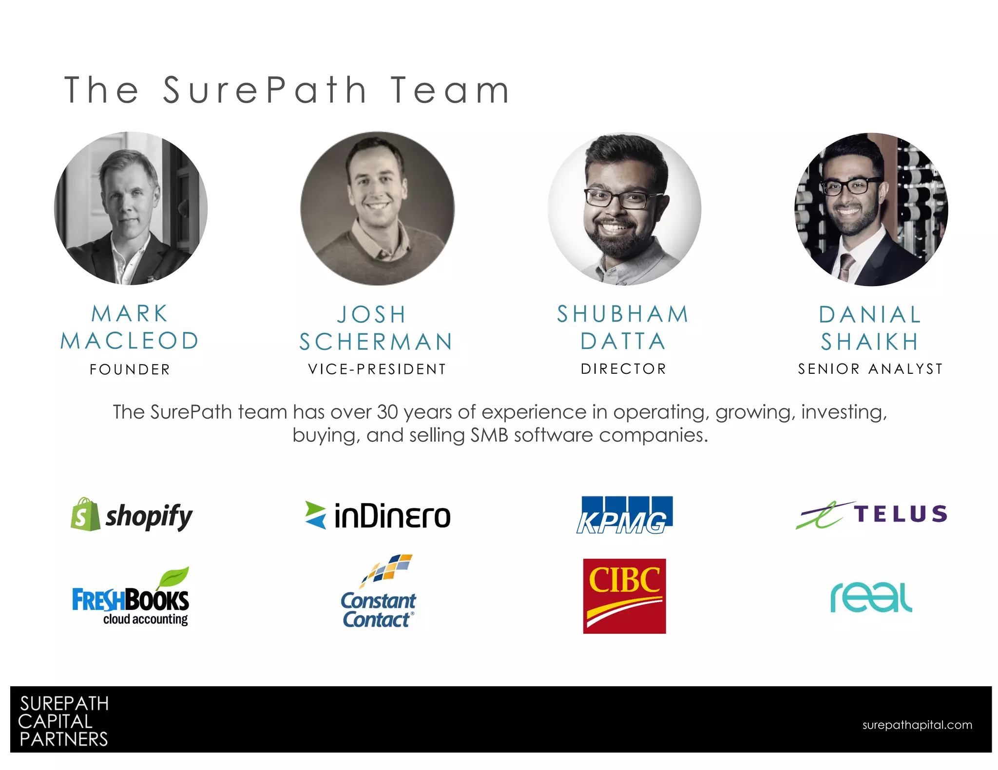 S H U B H A M
D A T T A
D A N I A L
S H A I K H
M A R K
M A C L E O D
F O U N D E R D I R E C T O R S E N I O R A N A L Y S T
J O S H
S C H E R M A N
V I C E - P R E S I D E N T
T h e S u r e P a t h T e a m
The SurePath team has over 30 years of experience in operating, growing, investing,
buying, and selling SMB software companies.
surepathapital.com
 