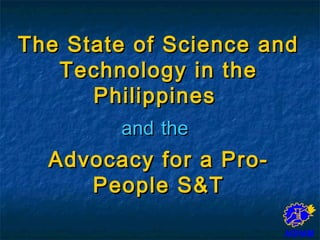 The State of Science andThe State of Science and
Technology in theTechnology in the
PhilippinesPhilippines
andand thethe
Advocacy for a Pro-Advocacy for a Pro-
People S&TPeople S&T
 