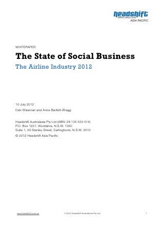 WHITEPAPER


The State of Social Business
The Airline Industry 2012

10 July 2012
Deb Wiseman and Anne Bartlett-Bragg
Ripple Effect Group Pty Ltd (ABN: 28 135 533 514)
P.O. Box 1227, Woollahra, N.S.W. 1350
Suite 1, 50 Stanley Street, Darlinghurst, N.S.W. 2010
© 2012 Ripple Effect Group




 www.rippleffectgroup.com               © 2012 Ripple Effect Group Pty Ltd   1
 