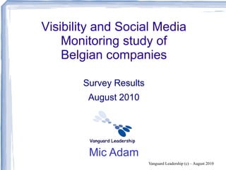 Visibility and Social Media
    Monitoring study of
    Belgian companies

       Survey Results
        August 2010




        Mic Adam
                        Vanguard Leadership (c) – August 2010
 