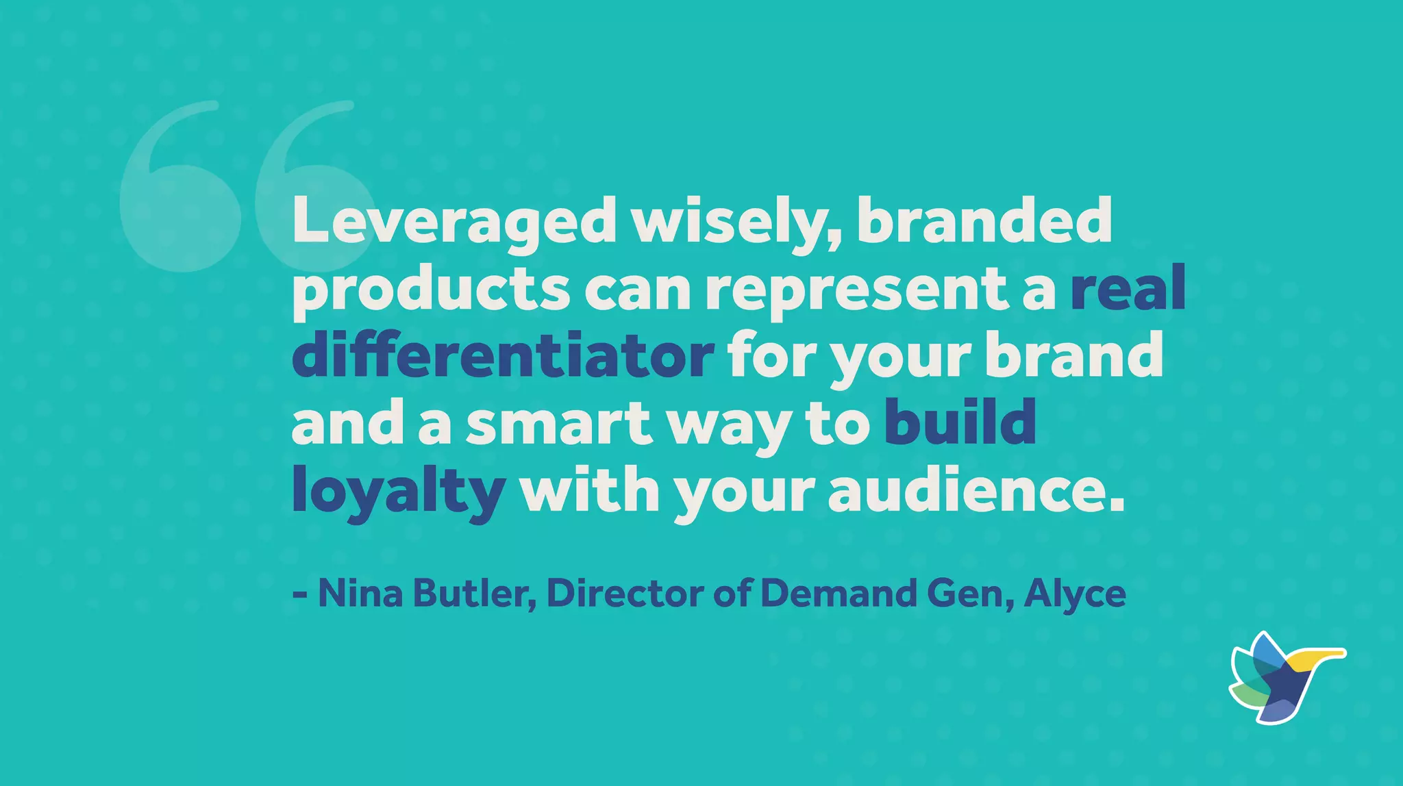 Leveraged wisely, branded
products can represent a real
differentiator for your brand
and a smart way to build
loyalty with your audience.
- Nina Butler, Director of Demand Gen, Alyce
 