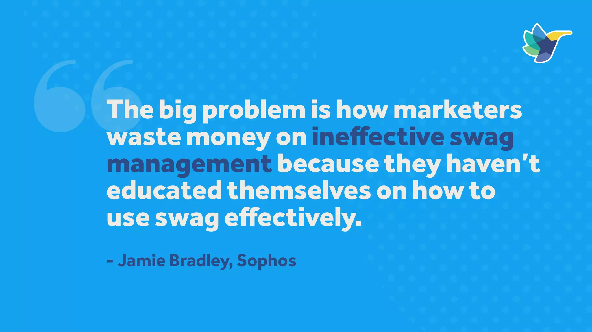 The big problem is how marketers
waste money on ineffective swag
management because they haven’t
educated themselves on how to
use swag effectively.
- Jamie Bradley, Sophos
 