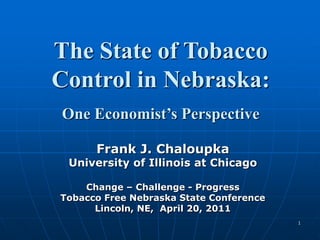 1 The State of Tobacco Control in Nebraska: One Economist’s Perspective Frank J. Chaloupka University of Illinois at Chicago Change – Challenge - Progress Tobacco Free Nebraska State Conference Lincoln, NE,  April 20, 2011 