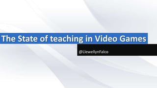The State of teaching in Video Games
@LlewellynFalco

 