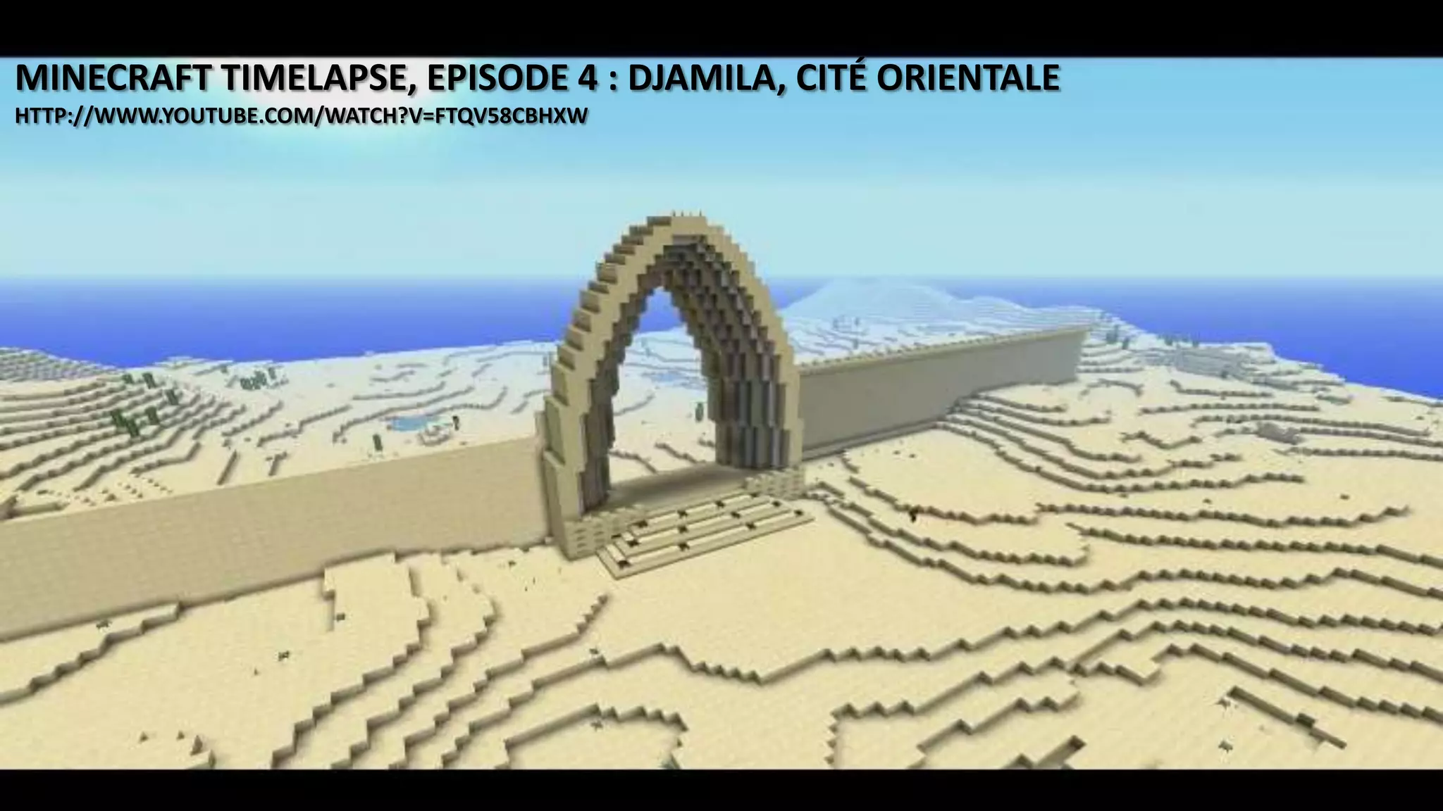 VIDEO:
MINECRAFT TIMELAPSE, EPISODE 4 : DJAMILA, CITÉ ORIENTALE
HTTP://WWW.YOUTUBE.COM/WATCH?V=FTQV58CBHXW
 