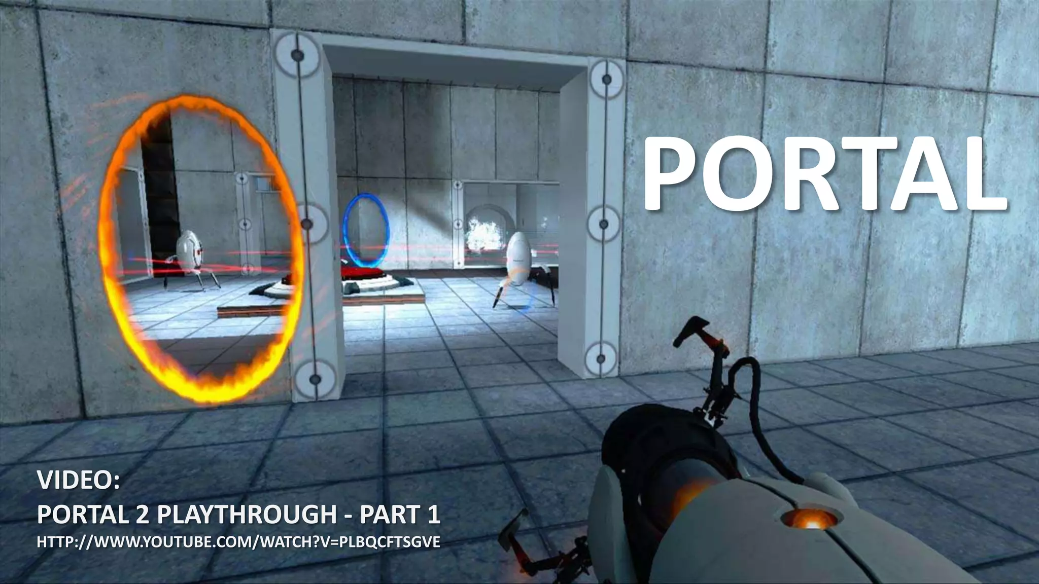 PORTAL
VIDEO:
PORTAL 2 PLAYTHROUGH - PART 1
HTTP://WWW.YOUTUBE.COM/WATCH?V=PLBQCFTSGVE
 
