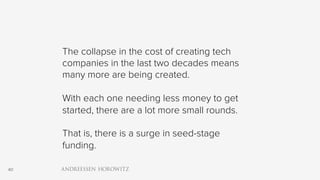 40
The collapse in the cost of creating tech
companies in the last two decades means
many more are being created.
With each one needing less money to get
started, there are a lot more small rounds.
That is, there is a surge in seed-stage
funding.
 