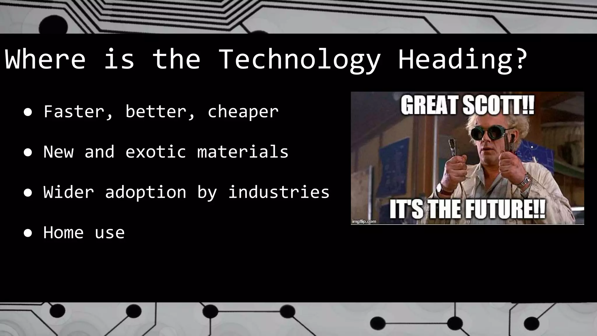 Where is the Technology Heading?
● Faster, better, cheaper
● New and exotic materials
● Wider adoption by industries
● Home use
 