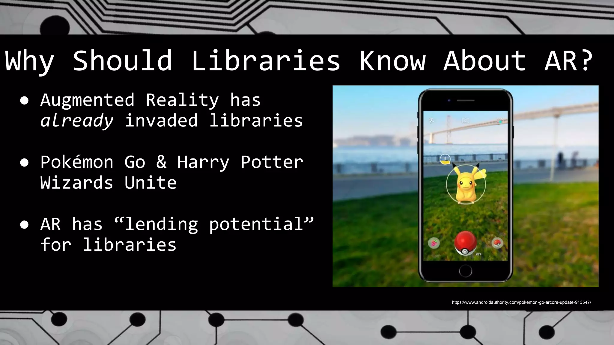 Why Should Libraries Know About AR?
● Augmented Reality has
already invaded libraries
● Pokémon Go & Harry Potter
Wizards Unite
● AR has “lending potential”
for libraries
https://www.androidauthority.com/pokemon-go-arcore-update-913547/
 