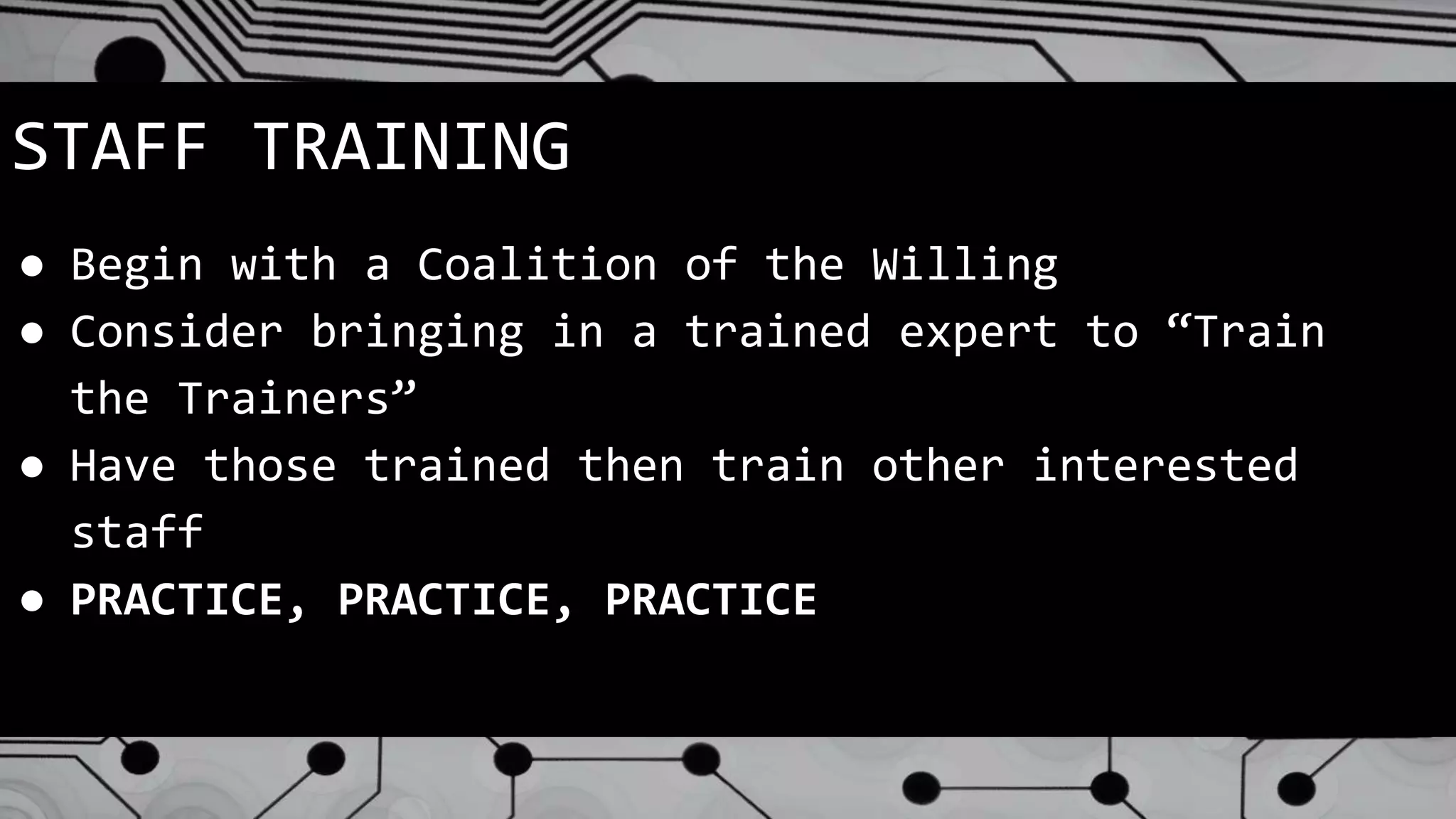 STAFF TRAINING
● Begin with a Coalition of the Willing
● Consider bringing in a trained expert to “Train
the Trainers”
● Have those trained then train other interested
staff
● PRACTICE, PRACTICE, PRACTICE
 