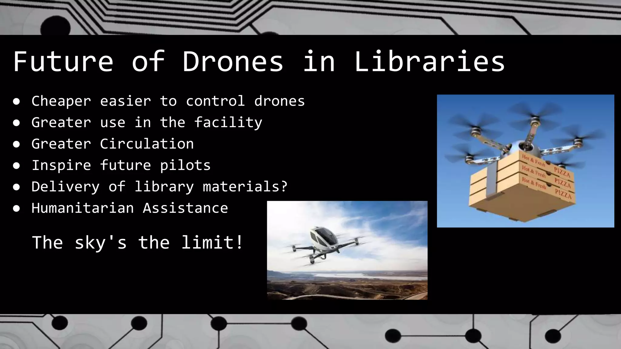 Future of Drones in Libraries
● Cheaper easier to control drones
● Greater use in the facility
● Greater Circulation
● Inspire future pilots
● Delivery of library materials?
● Humanitarian Assistance
The sky's the limit!
 