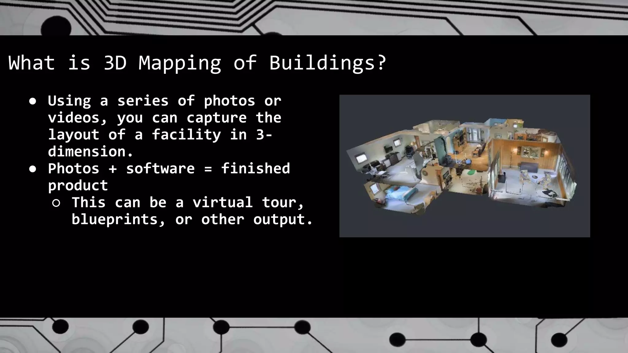 ● Using a series of photos or
videos, you can capture the
layout of a facility in 3-
dimension.
● Photos + software = finished
product
○ This can be a virtual tour,
blueprints, or other output.
What is 3D Mapping of Buildings?
 