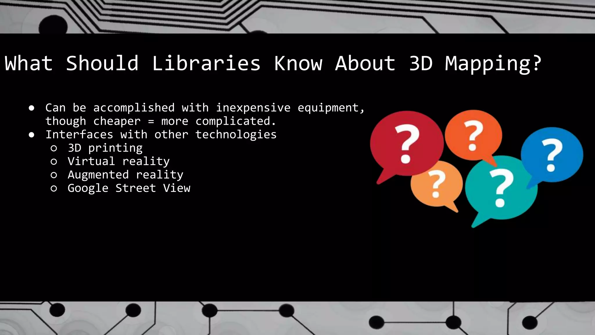 What Should Libraries Know About 3D Mapping?
● Can be accomplished with inexpensive equipment,
though cheaper = more complicated.
● Interfaces with other technologies
○ 3D printing
○ Virtual reality
○ Augmented reality
○ Google Street View
 