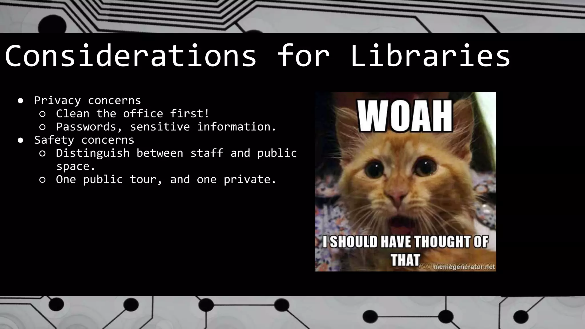 Considerations for Libraries
● Privacy concerns
○ Clean the office first!
○ Passwords, sensitive information.
● Safety concerns
○ Distinguish between staff and public
space.
○ One public tour, and one private.
 
