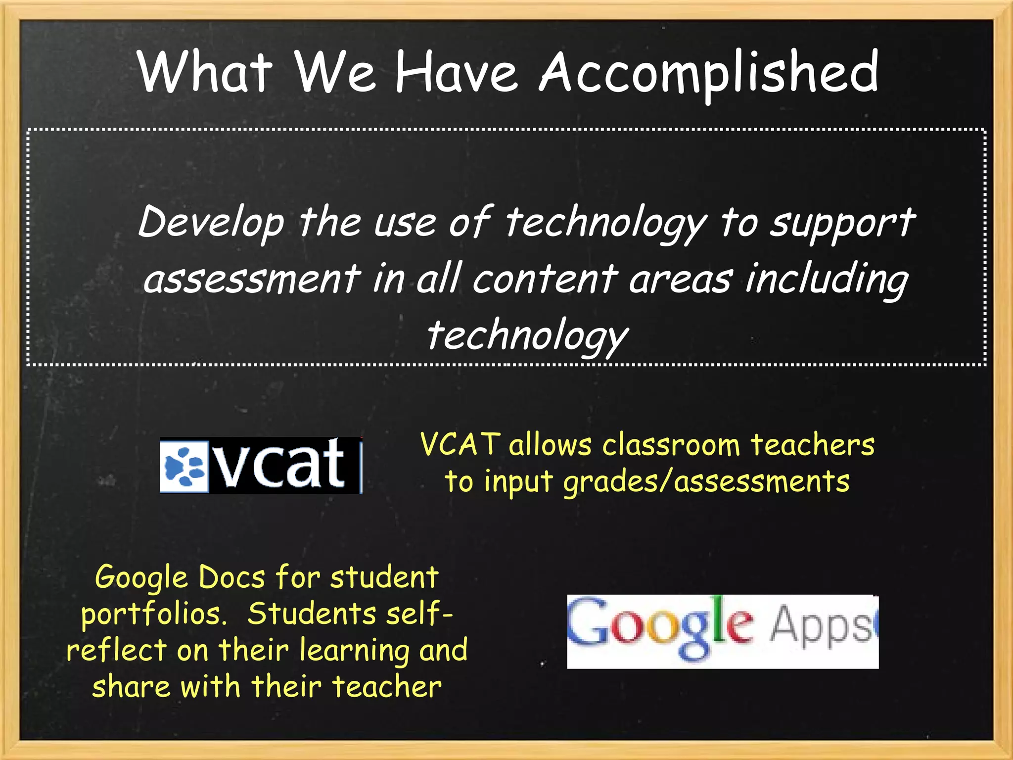 What We Have Accomplished Develop the use of technology to support assessment in all content areas including technology VCAT allows classroom teachers to input grades/assessments Google Docs for student portfolios.  Students self-reflect on their learning and share with their teacher 