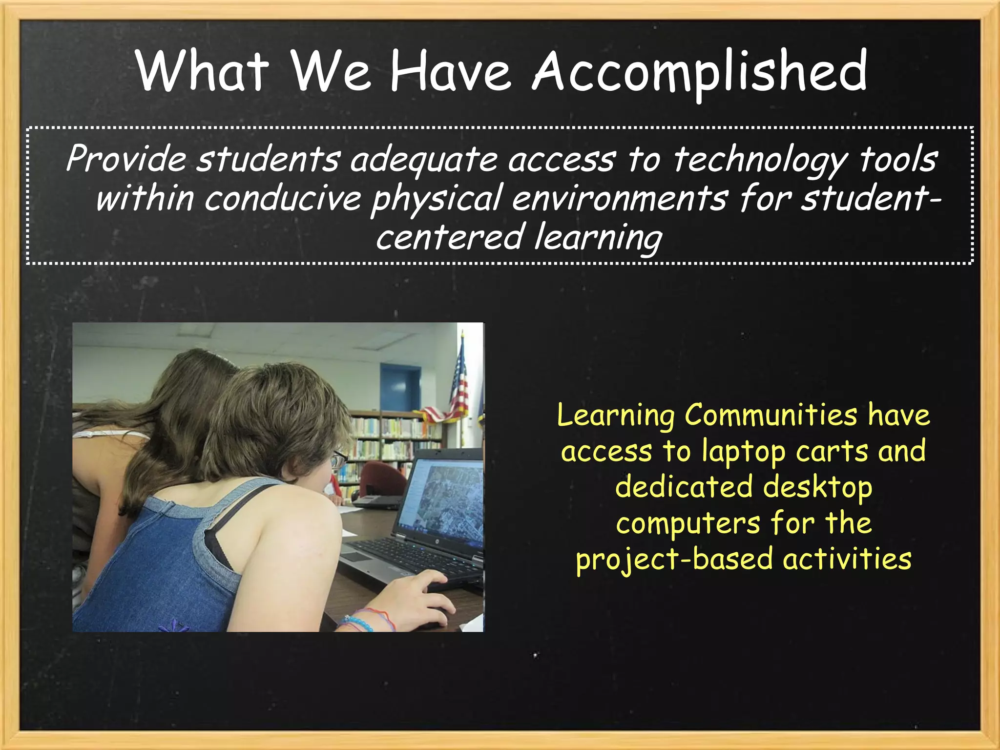What We Have Accomplished Provide students adequate access to technology tools within conducive physical environments for student-centered learning Learning Communities have access to laptop carts and dedicated desktop computers for the project-based activities 