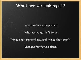 What are we looking at? What we've accomplished   What we've got left to do   Things that are working...and things that aren't     Changes for future plans? 