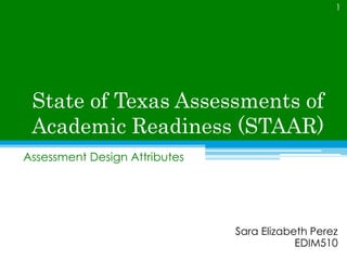 State of Texas Assessments of Academic Readiness (STAAR) Assessment Design Attributes 1 Sara Elizabeth Perez EDIM510 