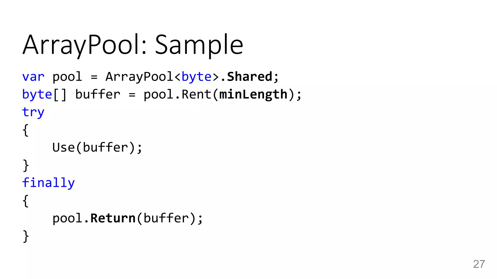 ArrayPool: Sample
var pool = ArrayPool<byte>.Shared;
byte[] buffer = pool.Rent(minLength);
try
{
Use(buffer);
}
finally
{
pool.Return(buffer);
}
27
 
