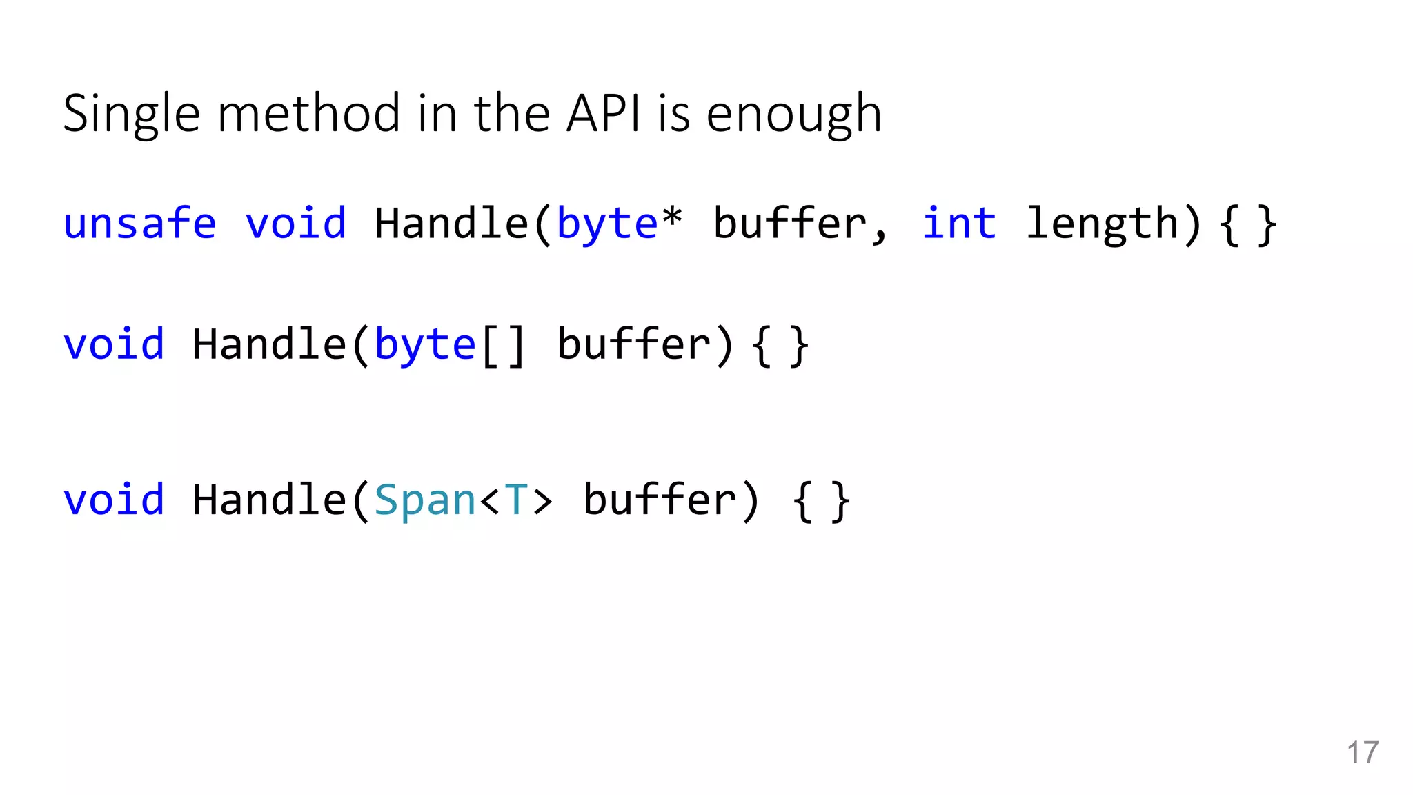 Single method in the API is enough
unsafe void Handle(byte* buffer, int length) { }
void Handle(byte[] buffer) { }
void Handle(Span<T> buffer) { }
17
 