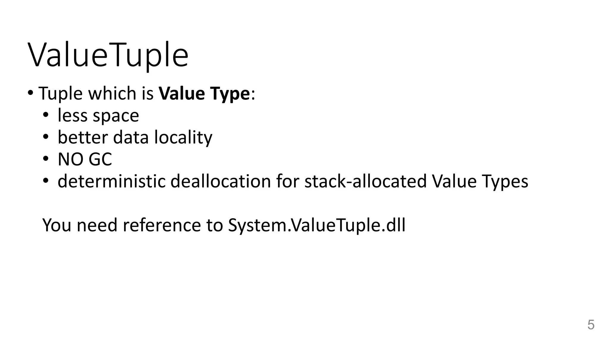 ValueTuple
5
• Tuple which is Value Type:
• less space
• better data locality
• NO GC
• deterministic deallocation for stack-allocated Value Types
You need reference to System.ValueTuple.dll
 