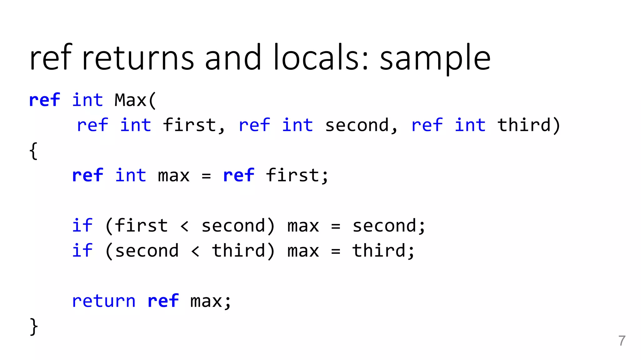 ref returns and locals: sample
7
ref int Max(
ref int first, ref int second, ref int third)
{
ref int max = ref first;
if (first < second) max = second;
if (second < third) max = third;
return ref max;
}
 