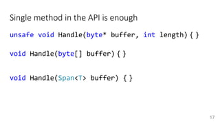 Single method in the API is enough
unsafe void Handle(byte* buffer, int length) { }
void Handle(byte[] buffer) { }
void Handle(Span<T> buffer) { }
17
 