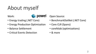 About myself
Work:
• Energy trading (.NET Core)
• Energy Production Optimization
• Balance Settlement
• Critical Events Detection
Open Source:
• BenchmarkDotNet (.NET Core)
• Core CLR (Spans)
• corefxlab (optimizations)
• & more
2
 