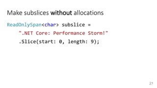 Make subslices without allocations
ReadOnlySpan<char> subslice =
".NET Core: Performance Storm!"
.Slice(start: 0, length: 9);
21
 