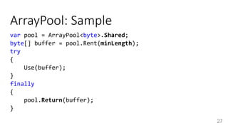 ArrayPool: Sample
var pool = ArrayPool<byte>.Shared;
byte[] buffer = pool.Rent(minLength);
try
{
Use(buffer);
}
finally
{
pool.Return(buffer);
}
27
 