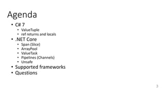 Agenda
• C# 7
• ValueTuple
• ref returns and locals
• .NET Core
• Span (Slice)
• ArrayPool
• ValueTask
• Pipelines (Channels)
• Unsafe
• Supported frameworks
• Questions
3
 