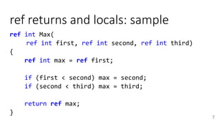 ref returns and locals: sample
7
ref int Max(
ref int first, ref int second, ref int third)
{
ref int max = ref first;
if (first < second) max = second;
if (second < third) max = third;
return ref max;
}
 