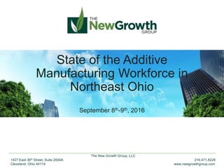 The New Growth Group, LLC
1427 East 36th Street, Suite 2004A 216.471.8228
Cleveland, Ohio 44114 www.newgrowthgroup.com
State of the Additive
Manufacturing Workforce in
Northeast Ohio
September 8th-9th, 2016
 