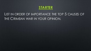 STARTER 
LIST IN ORDER OF IMPORTANCE THE TOP 5 CAUSES OF 
THE CRIMEAN WAR IN YOUR OPINION. 
 