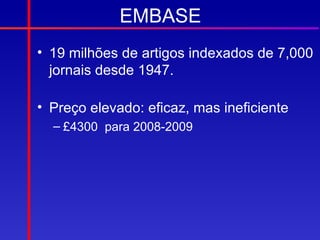 EMBASE
• 19 milhões de artigos indexados de 7,000
  jornais desde 1947.

• Preço elevado: eficaz, mas ineficiente
  – £4300 para 2008-2009
 