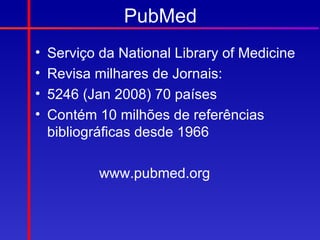 PubMed
•   Serviço da National Library of Medicine
•   Revisa milhares de Jornais:
•   5246 (Jan 2008) 70 países
•   Contém 10 milhões de referências
    bibliográficas desde 1966

            www.pubmed.org
 