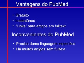 Vantagens do PubMed

• Gratuito
• Instantâneo
• “Links” para artigos em fulltext

Inconvenientes do PubMed
• Precisa duma linguagem específica
• Há muitos artigos sem fulltext
 