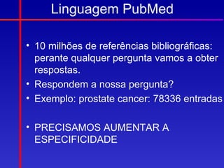 Linguagem PubMed

• 10 milhões de referências bibliográficas:
  perante qualquer pergunta vamos a obter
  respostas.
• Respondem a nossa pergunta?
• Exemplo: prostate cancer: 78336 entradas

• PRECISAMOS AUMENTAR A
  ESPECIFICIDADE
 