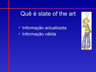 Quê é state of the art

• Informação actualizada
• Informação válida
 