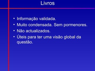 Livros

•   Informação validada.
•   Muito condensada. Sem pormenores.
•   Não actualizados.
•   Úteis para ter uma visão global da
    questão.
 