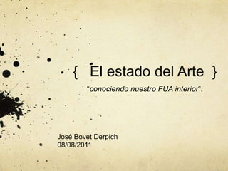{ El estado del Arte }
“conociendo nuestro FUA interior”.
José Bovet Derpich
08/08/2011
 