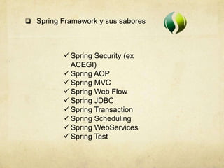  Spring Framework y sus sabores
 Spring Security (ex
ACEGI)
 Spring AOP
 Spring MVC
 Spring Web Flow
 Spring JDBC
 Spring Transaction
 Spring Scheduling
 Spring WebServices
 Spring Test
 