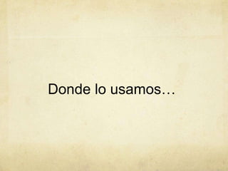 Donde lo usamos…
 