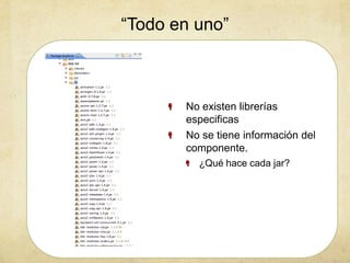 “Todo en uno”
No existen librerías
especificas
No se tiene información del
componente.
¿Qué hace cada jar?
 