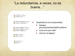 “La redundancia, a veces, no es
buena…”
Duplicidad en los componentes
Saludos
java.lang.NoClassDefFoundError
Cual es la que vale?
JUnit en el deploy?
 